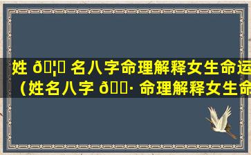 姓 🦍 名八字命理解释女生命运（姓名八字 🕷 命理解释女生命运怎么样）